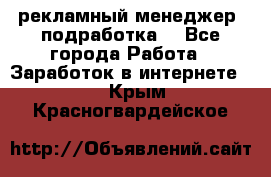 рекламный менеджер (подработка) - Все города Работа » Заработок в интернете   . Крым,Красногвардейское